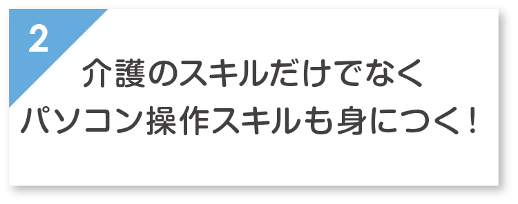 介護のスキルだけでなくパソコン操作スキルも身につく！
