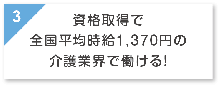 資格取得で全国平均時給1,370円の介護業界で働ける！